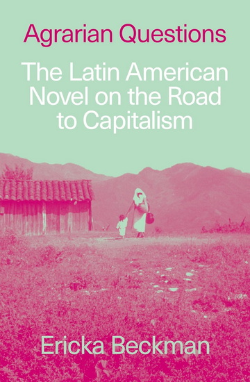 Agrarian Questions: The Latin American Novel on the Road to Capitalism - ERICKA BECKMAN