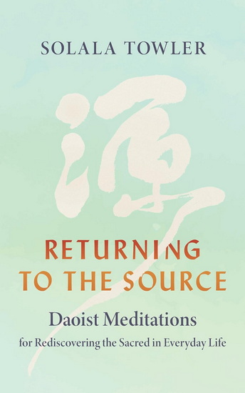 Returning to the Source: Daoist Meditations for Rediscovering the Sacred in Everyday Life - SOLALA TOWLER