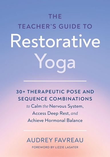 The Teachers Guide to Restorative Yoga: 30+ Therapeutic Pose and Sequence Combinations to Calm the Nervous System, Access Deep Rest, and Achieve Hormonal Balance - AUDREY FAVREAU