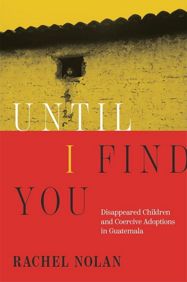 Until I Find You: Disappeared Children and Coercive Adoptions in Guatemala - RACHEL NOLAN