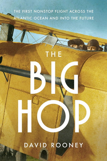 The Big Hop: The First Non-stop Flight Across the Atlantic Ocean and Into the Future - DAVID ROONEY