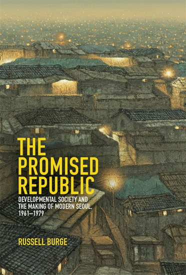 Promised Republic: Developmental Society and the Making of Modern Seoul, 1961-1979 - RUSSELL BURGE