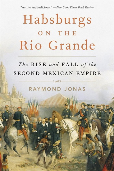 Habsburgs on the Rio Grande: The Rise and Fall of the Second Mexican Empire - RAYMOND JONAS