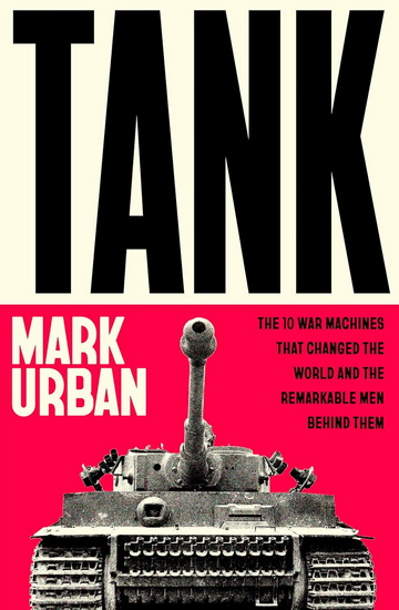 Tank: The 10 War Machines That Changed the World and the Remarkable Men Behind Them - MARK URBAN