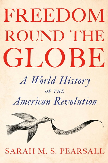 Freedom Round the Globe: A World History of the American Revolution - SARAH M. S. PEARSALL