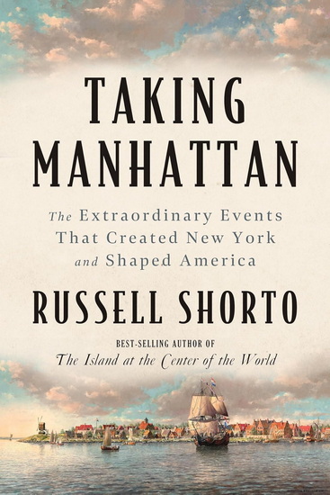 Taking Manhattan: The Extraordinary Events That Created New York and Shaped America - RUSSELL SHORTO