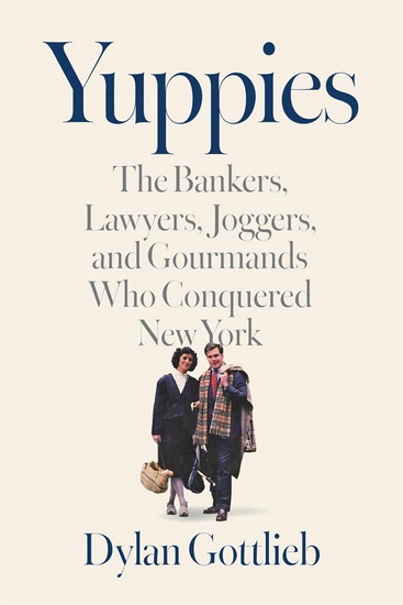 Yuppies: The Bankers, Lawyers, Joggers, and Gourmands Who Conquered New York - DYLAN GOTTLIEB