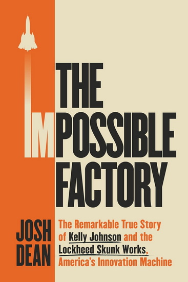 The Impossible Factory: The Remarkable True Story of Kelly Johnson and the Lockheed Skunk Works, America's Innovation Machine - JOSH DEAN