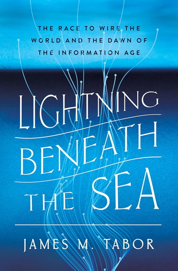 Lightning Beneath the Sea: The Race to Wire the World and the Dawn of the Information Age - JAMES M. TABOR
