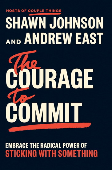 The Courage to Commit: Embrace the Radical Power of Sticking with Something - SHAWN JOHNSON - ANDREW EAST