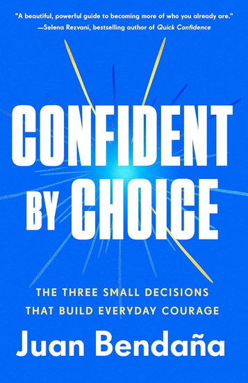 Confident by Choice: The Three Small Decisions That Build Everyday Courage - JUAN BENDAÑA
