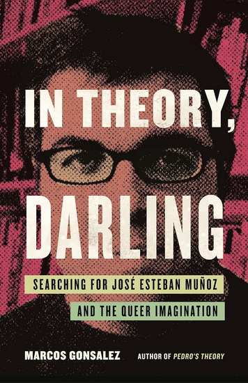 In Theory, Darling: Searching for José Esteban Muñoz and the Queer Imagination - MARCOS GONSALEZ