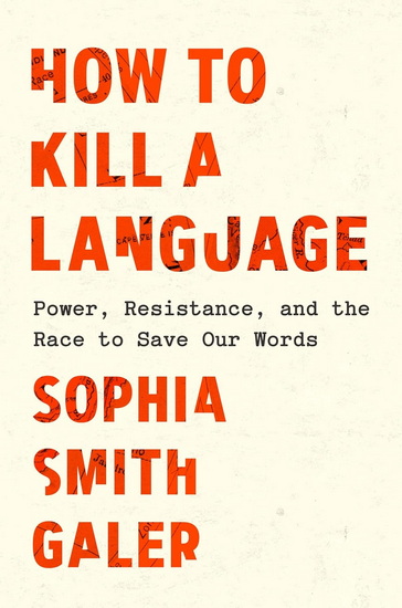 How to Kill a Language: Power, Resistance, and the Race to Save Our Words - SOPHIA SMITH GALER