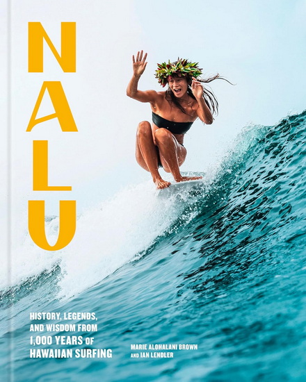 Nalu: History, Legends, and Wisdom from 1,000 Years of Hawaiian Surfing - MARIE ALOHALANI BROWN - IAN LENDLER