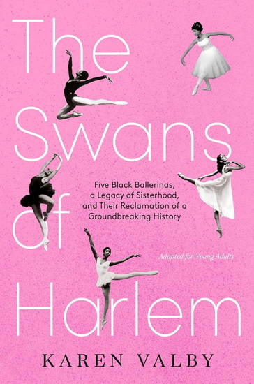 The Swans of Harlem (Adapted for Young Adults): Five Black Ballerinas, a Legacy of Sisterhood, and Their Reclamation of a Groundbreaking History - KAREN VALBY