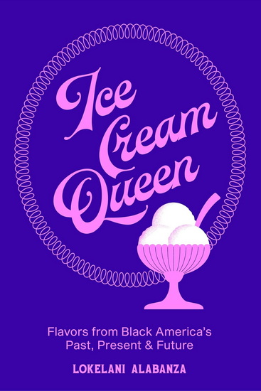 Ice Cream Queen: Flavors from Black America's Past, Present, & Future - LOKELANI ALABANZA