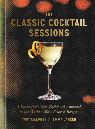 The Classic Cocktail Sessions: A Bartender's New-Fashioned Approach to the World's Most Beloved Recipes - TOBY MALONEY - EMMA JANZEN