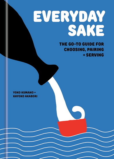 Everyday Sake: The Go-To Guide for Choosing, Pairing, and Serving - YOKO KUMANO - KAYOKO AKABORI