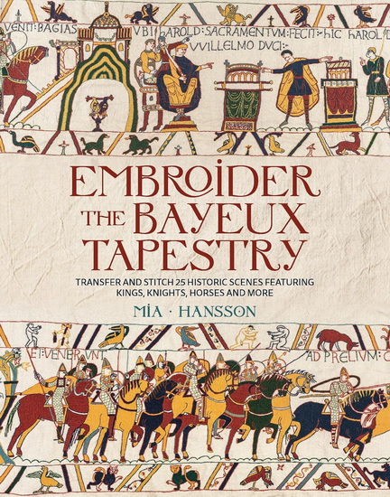 Embroider the Bayeux Tapestry: Transfer and stitch 25 historic scenes featuring kings, knights, horses and more - MIA HANSSON
