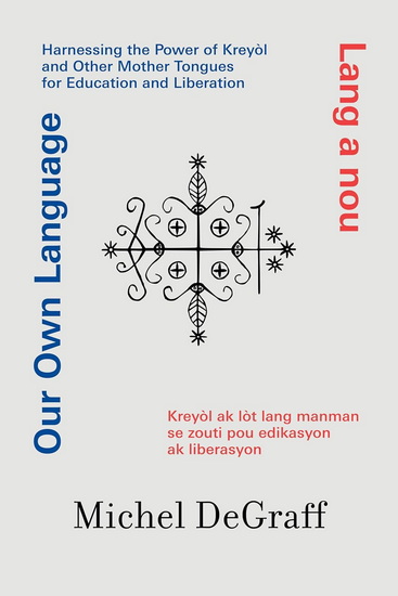 Our Own Language / Lang a nou: Harnessing the Power of Kreyòl and Other Mother Tongues for Education and Liberation / Kreyòl ak lòt lang manman se zo - MICHEL DEGRAFF