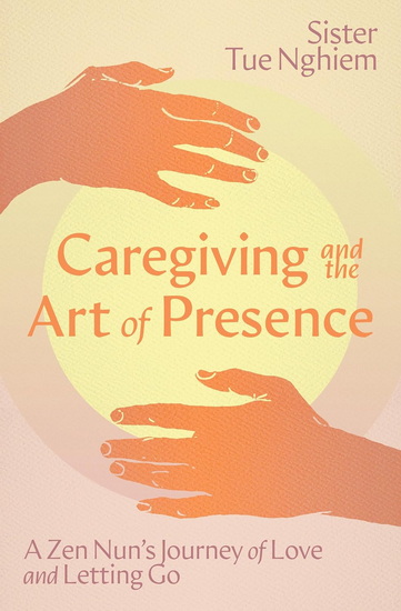 Caregiving and the Art of Presence: A Zen Nun's Journey of Love and Letting Go - TUE NGHIEM