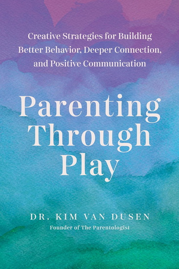 Parenting through Play: Creative Strategies for Building Better Behavior, Deeper Connection, and Positive Communication - KIM VAN DUSEN