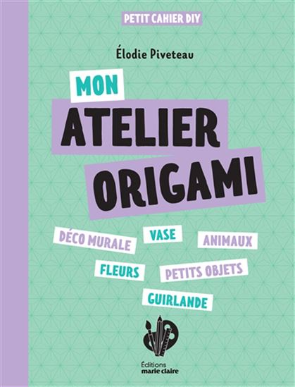 Mon atelier origami : déco murale, vase, animaux, fleurs, petits objets, guirlande - ÉLODIE PIVETEAU