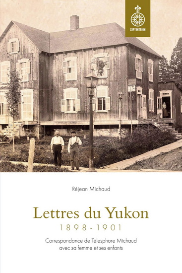 Lettres du Yukon, 1898-1901 : Correspondance de Télesphore Michaud avec sa femme et ses enfants - RÉJEAN MICHAUD