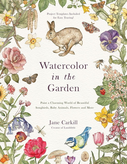 Watercolor in the Garden: Paint a Charming World of Beautiful Songbirds, Baby Animals, Flowers and More - JANE CARKILL