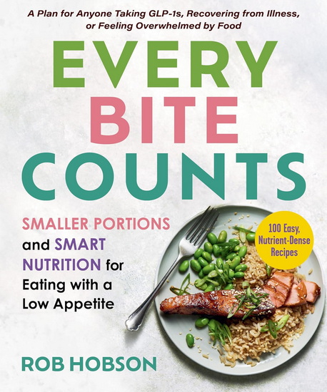 Every Bite Counts: Smaller Portions and Smart Nutrition for Eating with a Low Appetite - A Plan for Anyone Taking GLP-1s, Recovering from Illness, or Feeling Overwhelmed by Food, with 100 Nutrient-Dense Recipes - ROB HOBSON