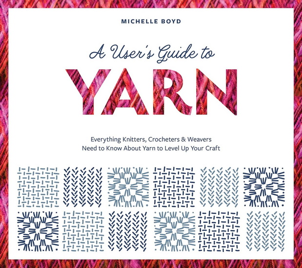 A User's Guide to Yarn: Everything Knitters, Crocheters & Weavers Need to Know About Yarn to Level Up Your Craft - MICHELLE BOYD