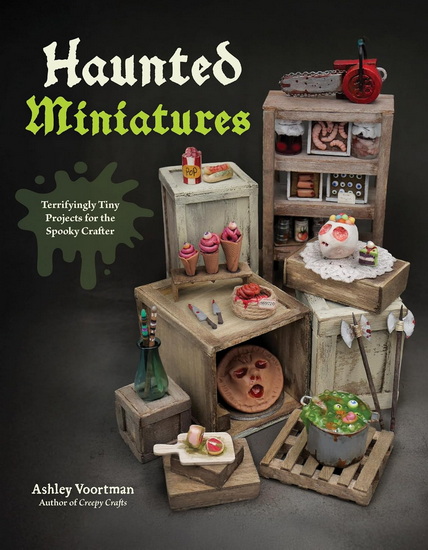 Haunted Miniatures: Terrifyingly Tiny Projects for the Spooky Crafter - ASHLEY VOORTMAN