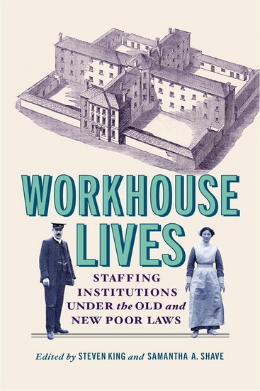 Workhouse Lives: Staffing Institutions Under the Old and New Poor Laws - STEVEN KING - SAMANTHA A SHAVE