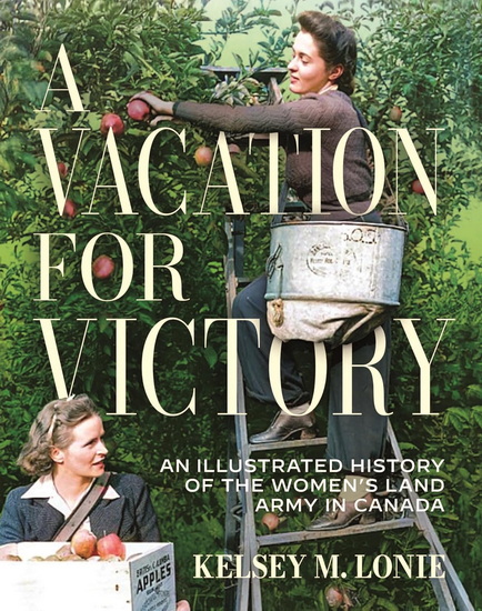 A Vacation for Victory: An Illustrated History of the Women's Land Army in Canada - KELSEY M LONIE