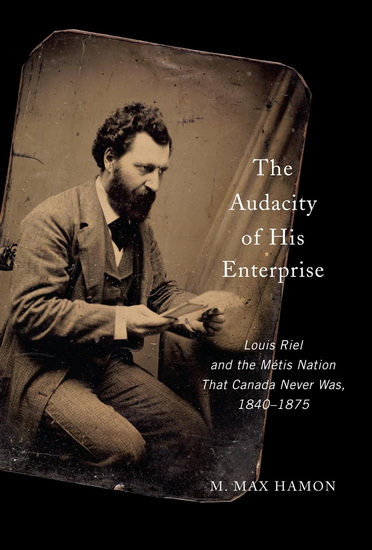 The Audacity of His Enterprise: Louis Riel and the Métis Nation That Canada Never Was, 1840–1875 - M MAX HAMON