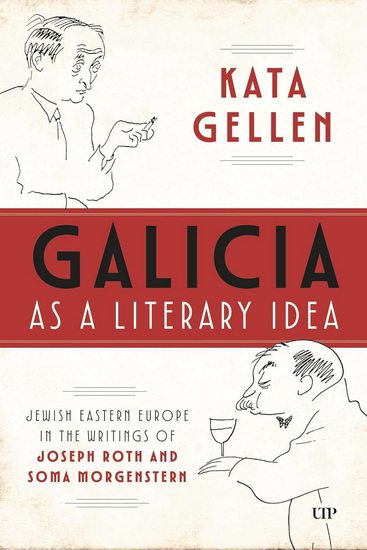 Galicia as a Literary Idea: Jewish Eastern Europe in the Writings of Joseph Roth and Soma Morgenstern - KATA GELLEN