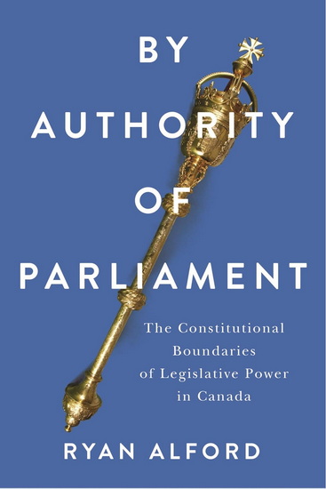 By Authority of Parliament: The Constitutional Boundaries of Legislative Power in Canada - RYAN ALFORD