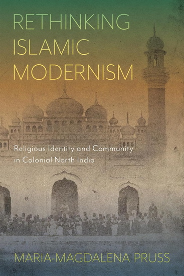 Rethinking Islamic Modernism: Religious Identity and Community in Colonial North India - MARIA-MAGDALENA PRUSS