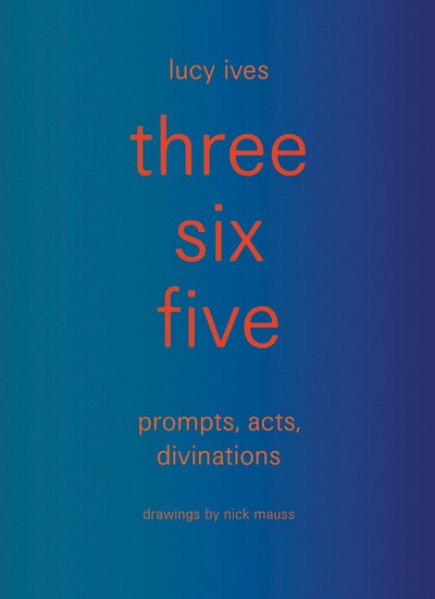three six five: prompts, acts, divinations (an inexhaustible compendium for writing) - LUCY IVES