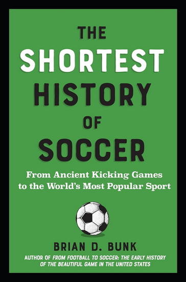 The Shortest History of Soccer: From Ancient Kicking Games to the World's Most Popular Sport - BRIAN D BUNK