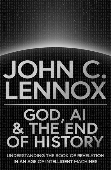 God, AI and the End of History: Understanding the Book of Revelation in an Age of Intelligent Machines - JOHN C LENNOX