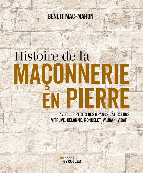Histoire de la maçonnerie en pierre : Avec les récits des grands bâtisseurs Vitruve, Delorme, Rondelet, Vauban, Vicat... - BENOÎT MAC-MAHON