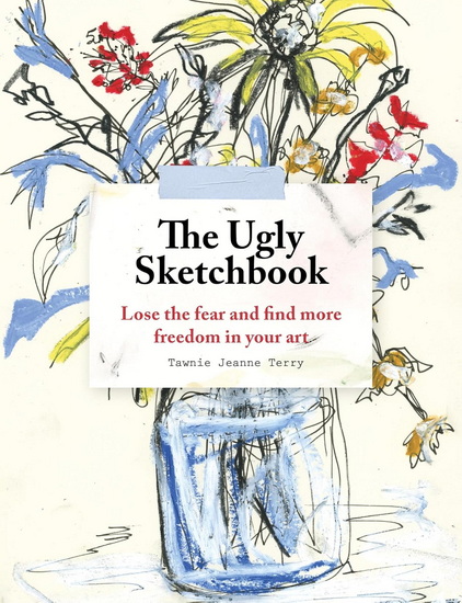The Ugly Sketchbook: Lose the fear and find more freedom in your art - TAWNIE JEANNE TERRY