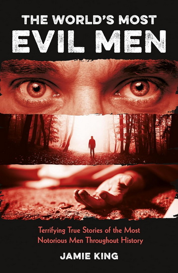 The World's Most Evil Men: Terrifying True Stories of the Most Notorious Men Throughout History - JAMIE KING