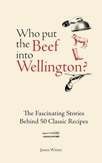 Who Put The Beef into Wellington?: The Fascinating Stories Behind 50 Classic Recipes - JAMES WINTER