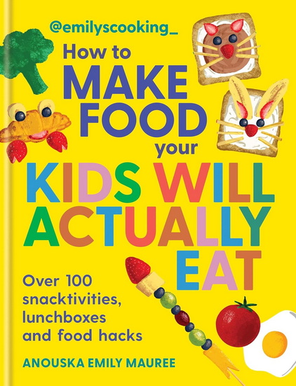 Emily's Cooking: How to Make Food Your Kids will Actually Eat: Over 100 snacktivities, lunchboxes and food hacks - ANOUSKA EMILY MAUREE