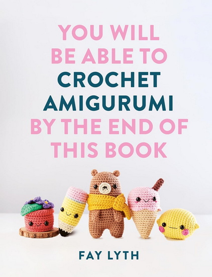 You Will Be Able to Crochet Amigurumi by the End of This Book - FAY LYTH