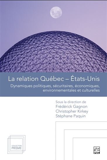 La Relation Québec-États-Unis : Dynamiques politiques, sécuritaires, économiques, environnementales et culturelles - FRÉDÉRICK GAGNON & AL