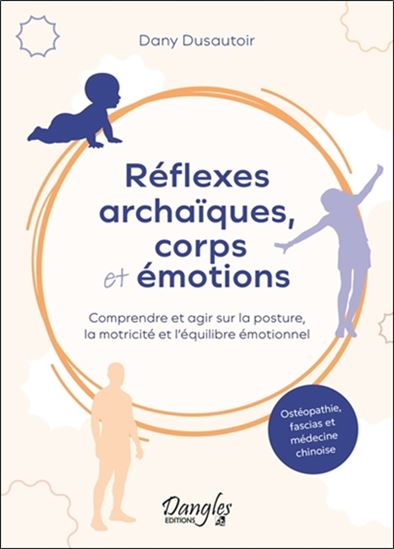 Réflexes archaïques, corps et émotions : comprendre et agir sur la posture, la motricité et l'équilibre émotionnel : ostéopathie, fascias et médecine chinoise - DANY DUSAUTOIR