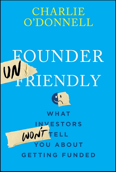 Founder Unfriendly: What Investors Won't Tell You About Getting Funded - CHARLIE O'DONNELL
